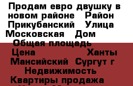 Продам евро-двушку в новом районе › Район ­ Прикубанский › Улица ­ Московская › Дом ­ 133 › Общая площадь ­ 42 › Цена ­ 2 550 000 - Ханты-Мансийский, Сургут г. Недвижимость » Квартиры продажа   . Ханты-Мансийский